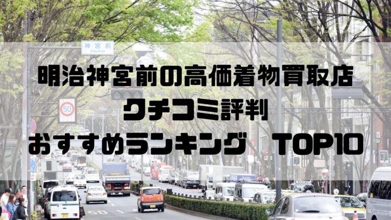 明治神宮前の高価着物買取店クチコミ評判おすすめランキングTOP10