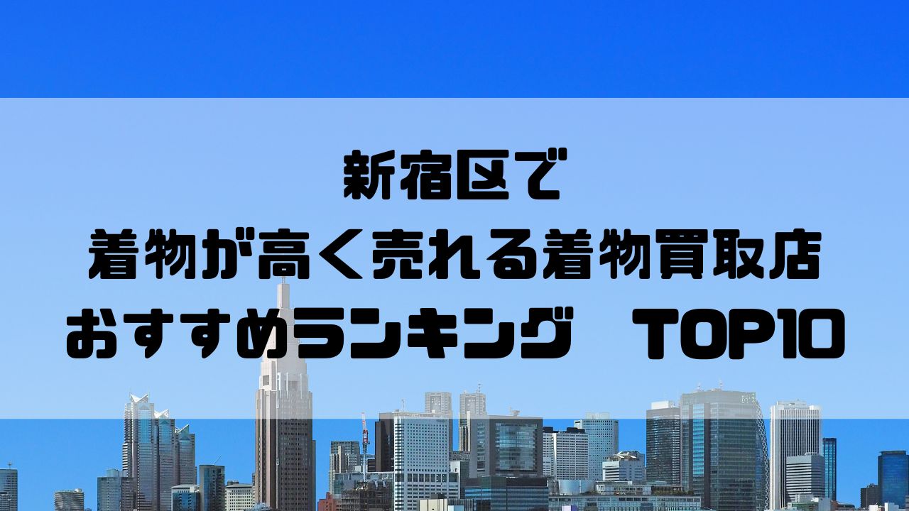 新宿区で着物が高く売れる着物買取店おすすめランキングTOP10